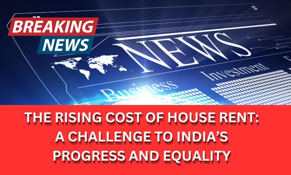 The Rising Cost of House Rent: A Challenge to India’s Progress and Equality